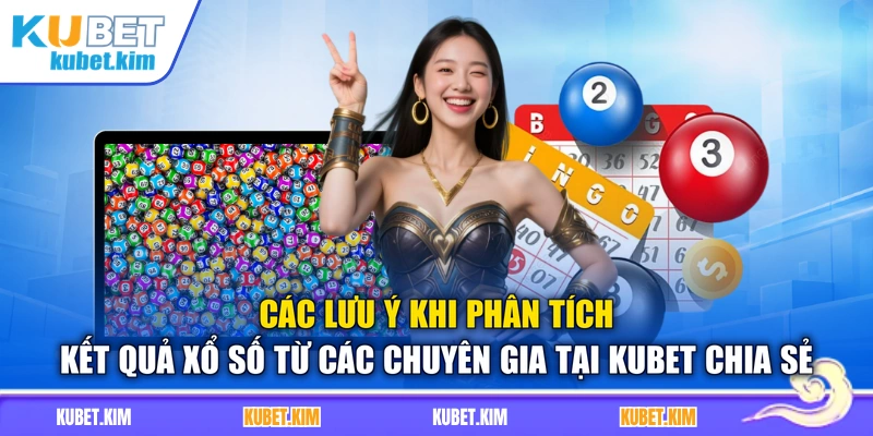 Các lưu ý khi phân tích kết quả xổ số từ các chuyên gia tại Kubet chia sẻ