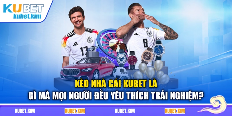 Kèo nhà cái Kubet là gì mà mọi người đều yêu thích trải nghiệm?