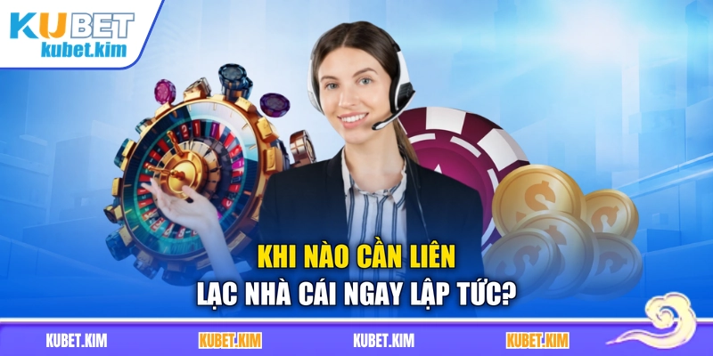 Khi nào cần liên lạc nhà cái ngay lập tức?