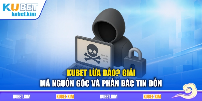 Kubet Lừa Đảo? Giải Mã Nguồn Gốc Và Phản Bác Tin Đồn