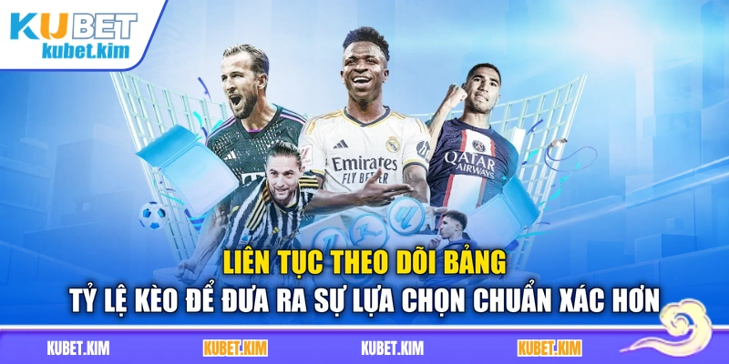 Liên tục theo dõi bảng tỷ lệ kèo để đưa ra sự lựa chọn chuẩn xác hơn