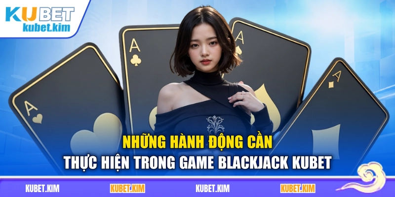 Những hành động cần thực hiện trong game Blackjack Kubet