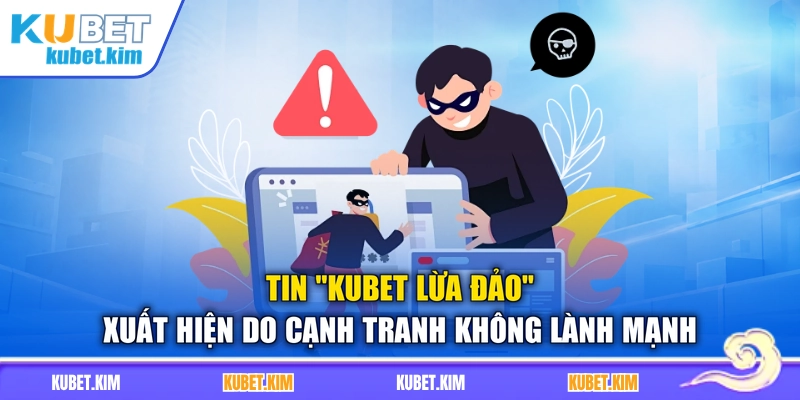 Tin “Kubet lừa đảo” xuất hiện do cạnh tranh không lành mạnh