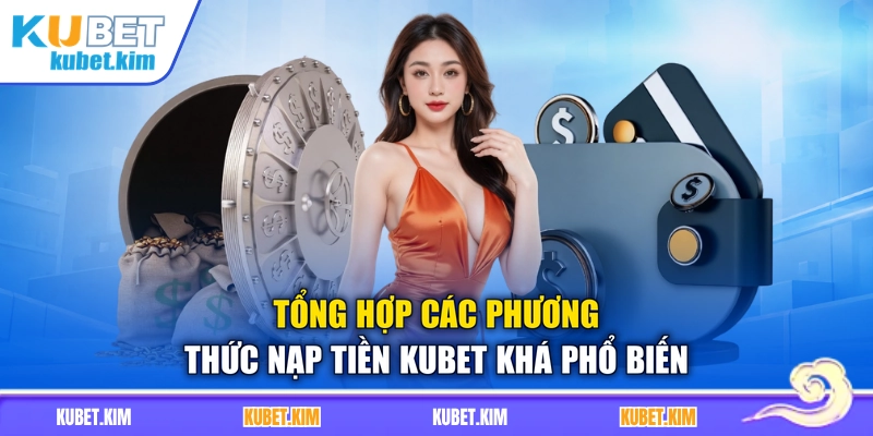 Tổng hợp các phương thức nạp tiền Kubet khá phổ biến